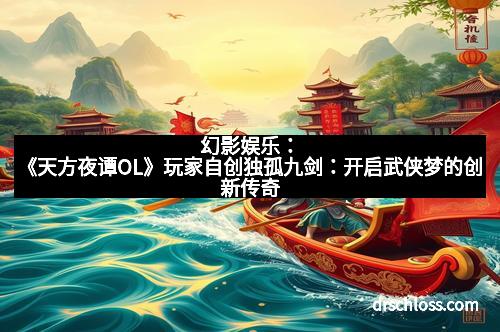 幻影娱乐：《天方夜谭OL》玩家自创独孤九剑：开启武侠梦的创新传奇