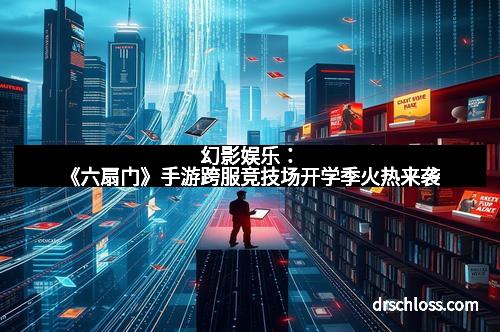 幻影娱乐：《六扇门》手游跨服竞技场开学季火热来袭