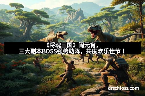 《将魂三国》闹元宵，三大副本BOSS强势助阵，共度欢乐佳节！